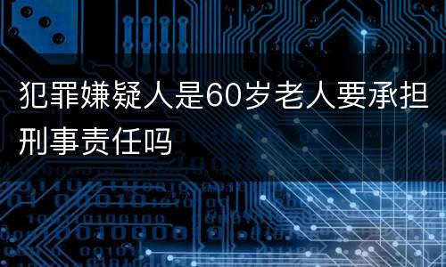 犯罪嫌疑人是60岁老人要承担刑事责任吗
