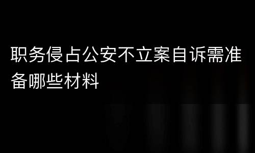职务侵占公安不立案自诉需准备哪些材料