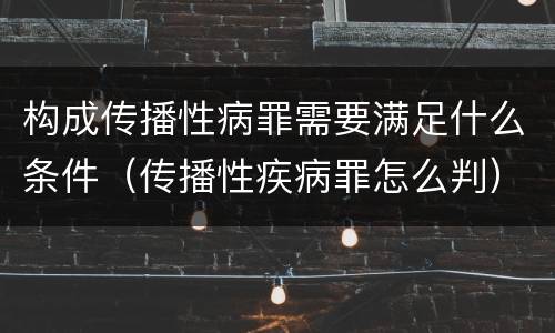 构成传播性病罪需要满足什么条件（传播性疾病罪怎么判）