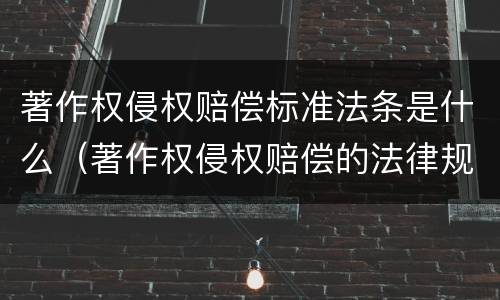 著作权侵权赔偿标准法条是什么（著作权侵权赔偿的法律规定）