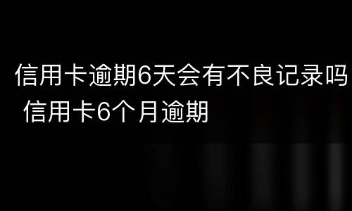 信用卡逾期6天会有不良记录吗 信用卡6个月逾期