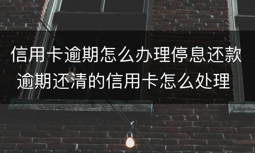 信用卡逾期怎么办理停息还款 逾期还清的信用卡怎么处理