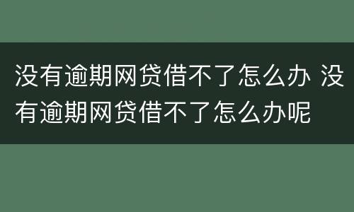 没有逾期网贷借不了怎么办 没有逾期网贷借不了怎么办呢