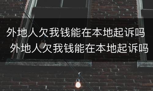 外地人欠我钱能在本地起诉吗 外地人欠我钱能在本地起诉吗怎么办