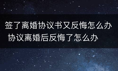 签了离婚协议书又反悔怎么办 协议离婚后反悔了怎么办