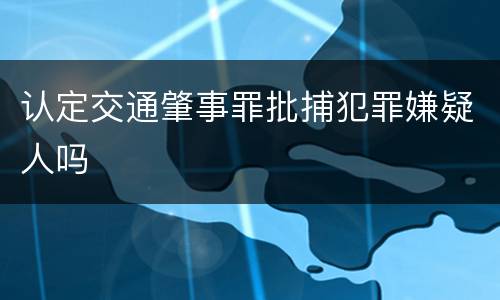 认定交通肇事罪批捕犯罪嫌疑人吗