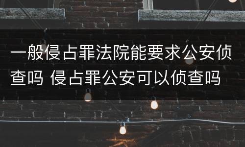 一般侵占罪法院能要求公安侦查吗 侵占罪公安可以侦查吗