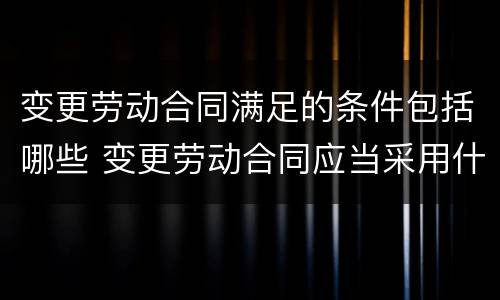变更劳动合同满足的条件包括哪些 变更劳动合同应当采用什么