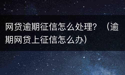 网贷逾期征信怎么处理？（逾期网贷上征信怎么办）