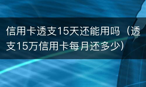 信用卡透支15天还能用吗（透支15万信用卡每月还多少）