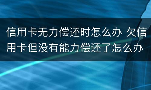信用卡无力偿还时怎么办 欠信用卡但没有能力偿还了怎么办