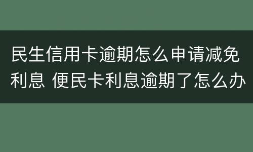 民生信用卡逾期怎么申请减免利息 便民卡利息逾期了怎么办