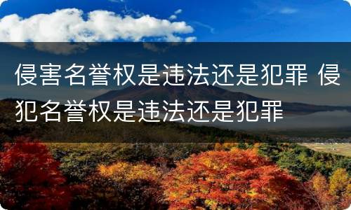 侵害名誉权是违法还是犯罪 侵犯名誉权是违法还是犯罪