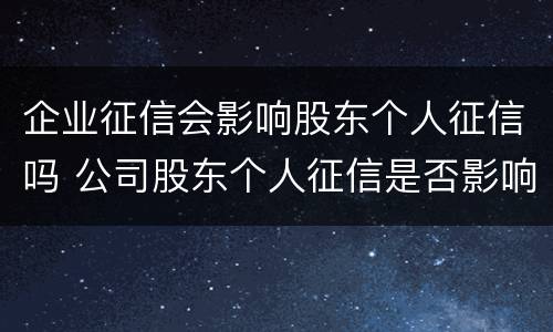 企业征信会影响股东个人征信吗 公司股东个人征信是否影响公司