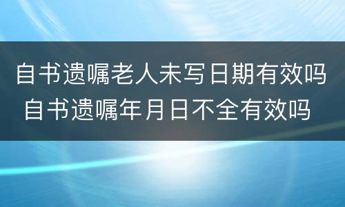 自书遗嘱老人未写日期有效吗 自书遗嘱年月日不全有效吗