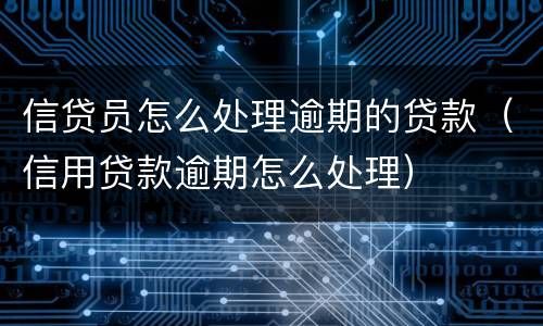 信贷员怎么处理逾期的贷款（信用贷款逾期怎么处理）