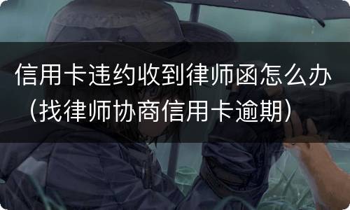 信用卡违约收到律师函怎么办（找律师协商信用卡逾期）