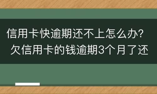 信用卡快逾期还不上怎么办？ 欠信用卡的钱逾期3个月了还不上怎么办
