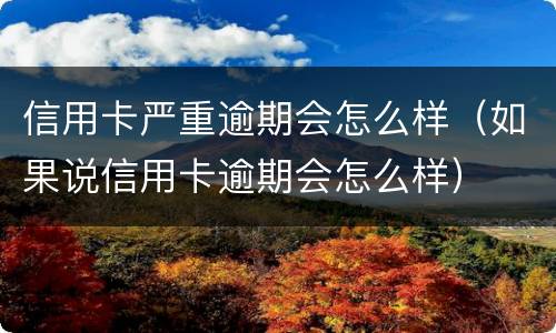 信用卡严重逾期会怎么样（如果说信用卡逾期会怎么样）