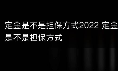 定金是不是担保方式2022 定金是不是担保方式