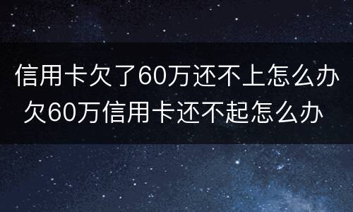 信用卡欠了60万还不上怎么办 欠60万信用卡还不起怎么办