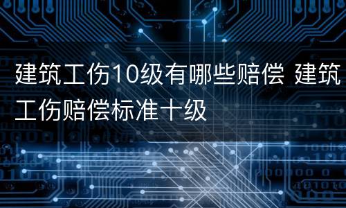 建筑工伤10级有哪些赔偿 建筑工伤赔偿标准十级