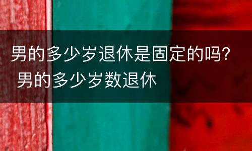 男的多少岁退休是固定的吗？ 男的多少岁数退休