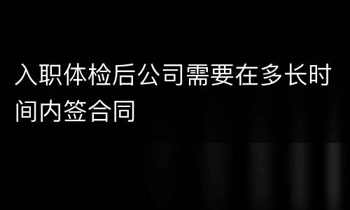 入职体检后公司需要在多长时间内签合同