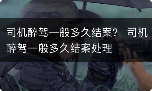 司机醉驾一般多久结案？ 司机醉驾一般多久结案处理