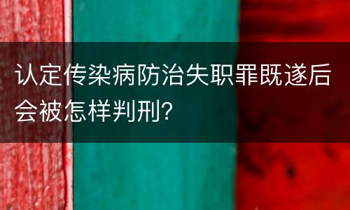 认定传染病防治失职罪既遂后会被怎样判刑？