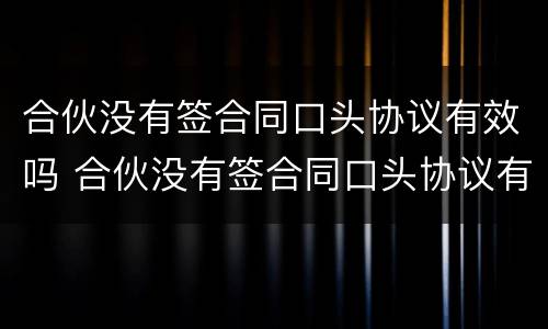 合伙没有签合同口头协议有效吗 合伙没有签合同口头协议有效吗合法吗