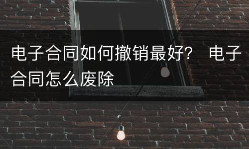 电子合同如何撤销最好？ 电子合同怎么废除