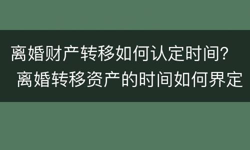 离婚财产转移如何认定时间？ 离婚转移资产的时间如何界定