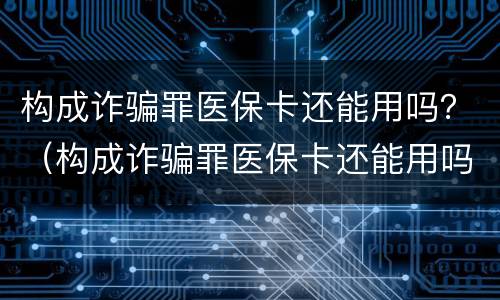 构成诈骗罪医保卡还能用吗？（构成诈骗罪医保卡还能用吗知乎）