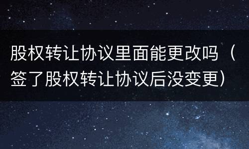 股权转让协议里面能更改吗（签了股权转让协议后没变更）