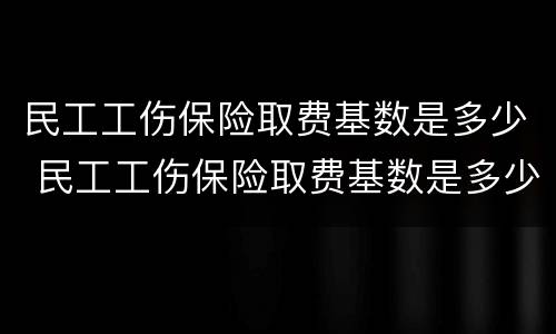 民工工伤保险取费基数是多少 民工工伤保险取费基数是多少啊