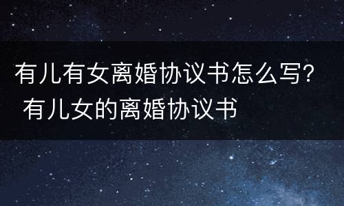 有儿有女离婚协议书怎么写？ 有儿女的离婚协议书