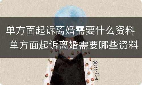 单方面起诉离婚需要什么资料 单方面起诉离婚需要哪些资料