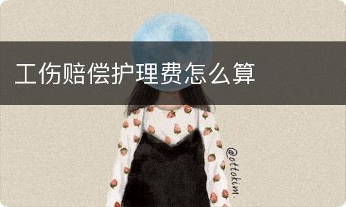 工伤赔偿护理费怎么算