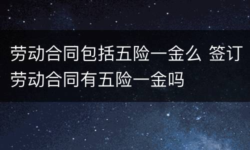 劳动合同包括五险一金么 签订劳动合同有五险一金吗