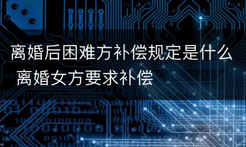 离婚后困难方补偿规定是什么 离婚女方要求补偿