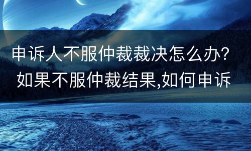 申诉人不服仲裁裁决怎么办？ 如果不服仲裁结果,如何申诉?