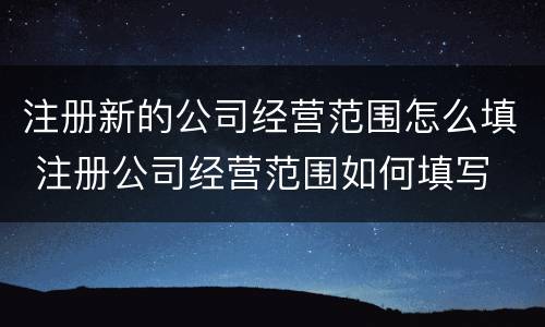 注册新的公司经营范围怎么填 注册公司经营范围如何填写
