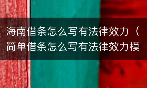 海南借条怎么写有法律效力（简单借条怎么写有法律效力模板）