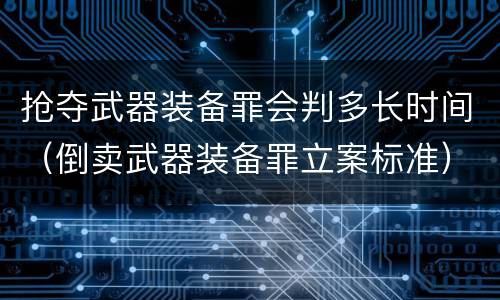 抢夺武器装备罪会判多长时间（倒卖武器装备罪立案标准）