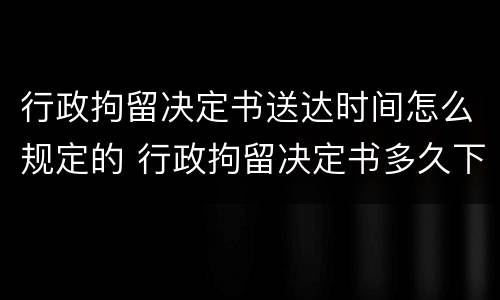 行政拘留决定书送达时间怎么规定的 行政拘留决定书多久下达