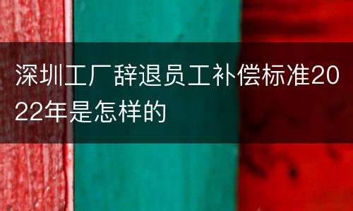 深圳工厂辞退员工补偿标准2022年是怎样的
