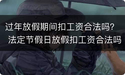 过年放假期间扣工资合法吗？ 法定节假日放假扣工资合法吗
