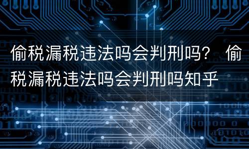偷税漏税违法吗会判刑吗？ 偷税漏税违法吗会判刑吗知乎