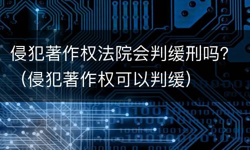 侵犯著作权法院会判缓刑吗？（侵犯著作权可以判缓）